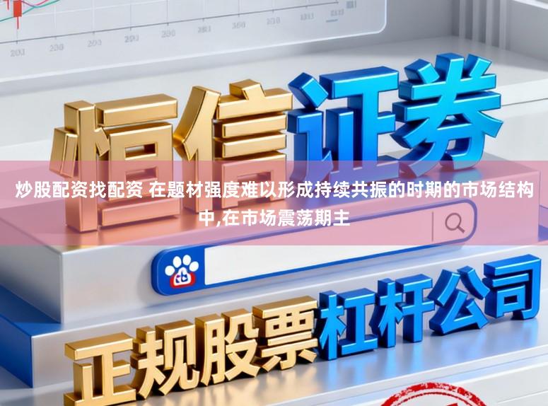 炒股配资找配资 在题材强度难以形成持续共振的时期的市场结构中，在市场震荡期主