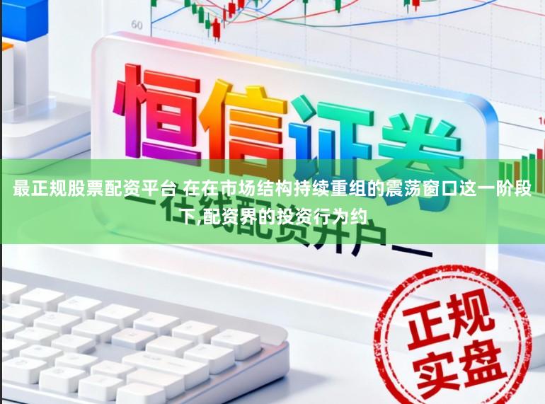 最正规股票配资平台 在在市场结构持续重组的震荡窗口这一阶段下，配资界的投资行为约