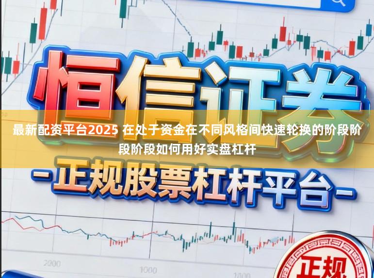 最新配资平台2025 在处于资金在不同风格间快速轮换的阶段阶段阶段如何用好实盘杠杆