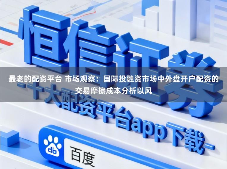 最老的配资平台 市场观察：国际投融资市场中外盘开户配资的交易摩擦成本分析以风