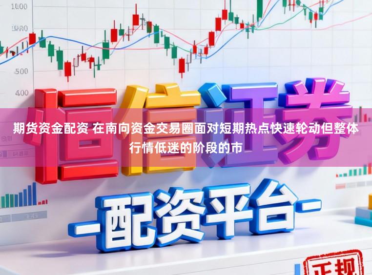 期货资金配资 在南向资金交易圈面对短期热点快速轮动但整体行情低迷的阶段的市
