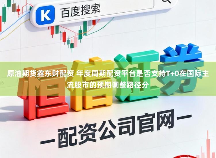 原油期货鑫东财配资 年度周期配资平台是否支持T+0在国际主流股市的预期调整路径分