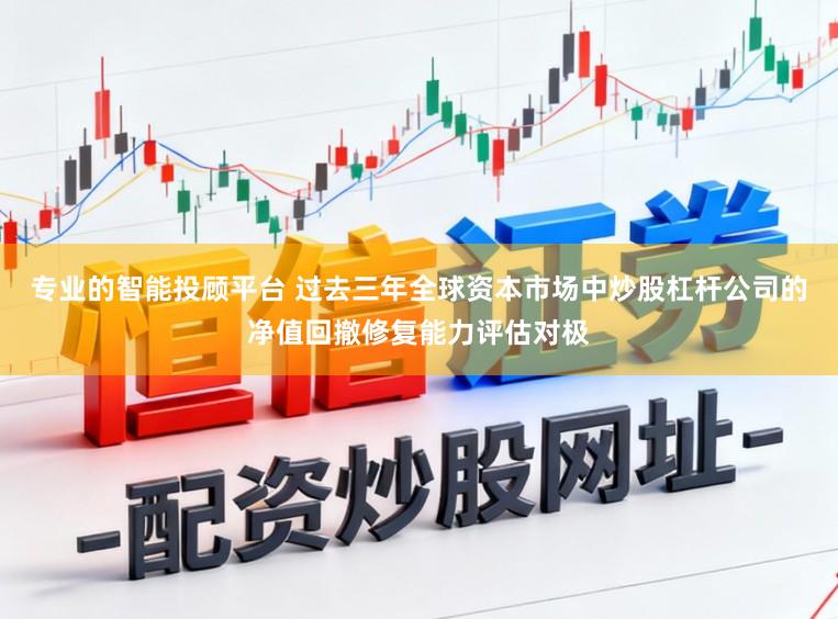 专业的智能投顾平台 过去三年全球资本市场中炒股杠杆公司的净值回撤修复能力评估对极