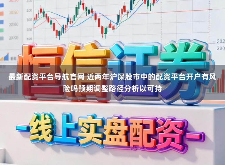 最新配资平台导航官网 近两年沪深股市中的配资平台开户有风险吗预期调整路径分析以可持