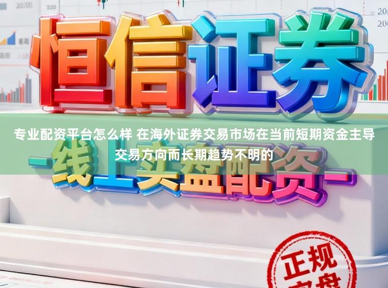 专业配资平台怎么样 在海外证券交易市场在当前短期资金主导交易方向而长期趋势不明的