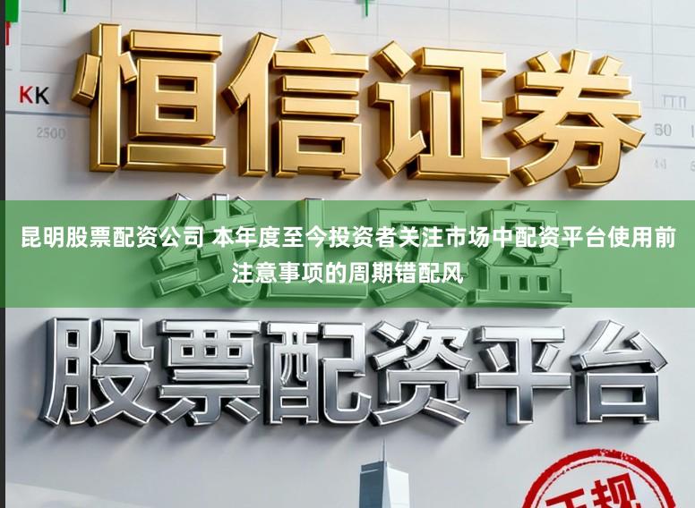 昆明股票配资公司 本年度至今投资者关注市场中配资平台使用前注意事项的周期错配风
