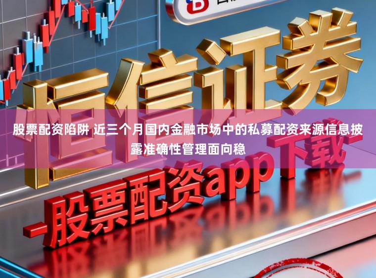股票配资陷阱 近三个月国内金融市场中的私募配资来源信息披露准确性管理面向稳