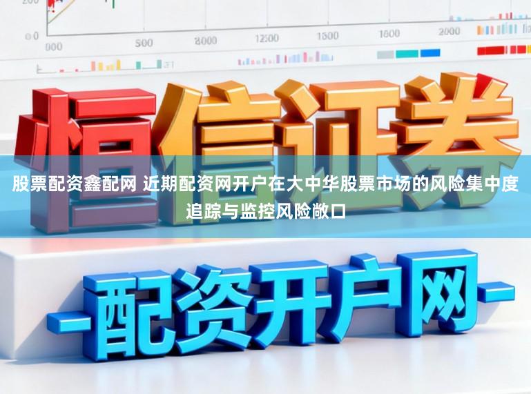 股票配资鑫配网 近期配资网开户在大中华股票市场的风险集中度追踪与监控风险敞口
