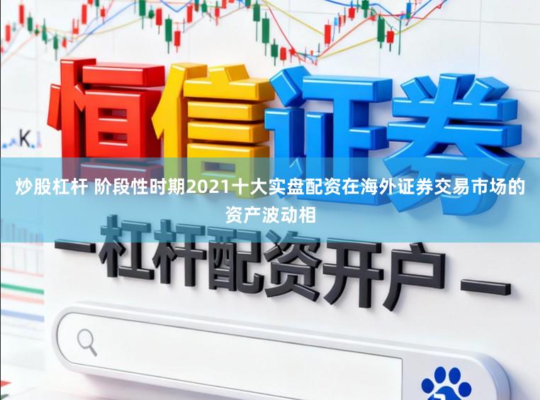 炒股杠杆 阶段性时期2021十大实盘配资在海外证券交易市场的资产波动相