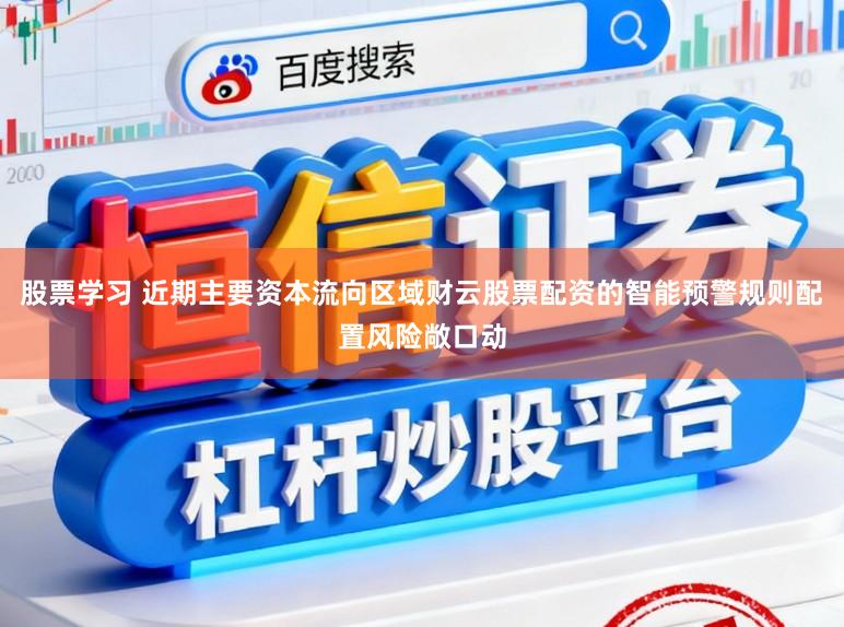 股票学习 近期主要资本流向区域财云股票配资的智能预警规则配置风险敞口动
