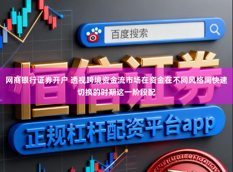 网商银行证券开户 透视跨境资金流市场在资金在不同风格间快速切换的时期这一阶段配