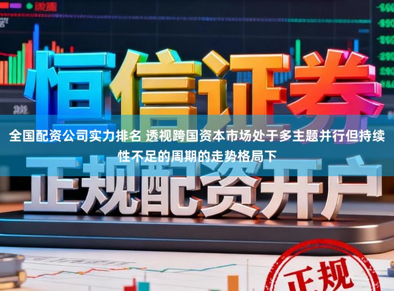 全国配资公司实力排名 透视跨国资本市场处于多主题并行但持续性不足的周期的走势格局下