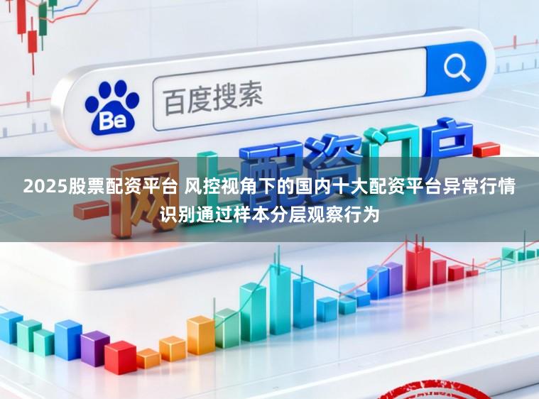 2025股票配资平台 风控视角下的国内十大配资平台异常行情识别通过样本分层观察行为