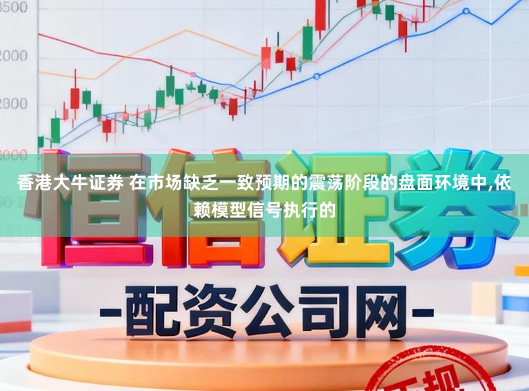 香港大牛证券 在市场缺乏一致预期的震荡阶段的盘面环境中，依赖模型信号执行的