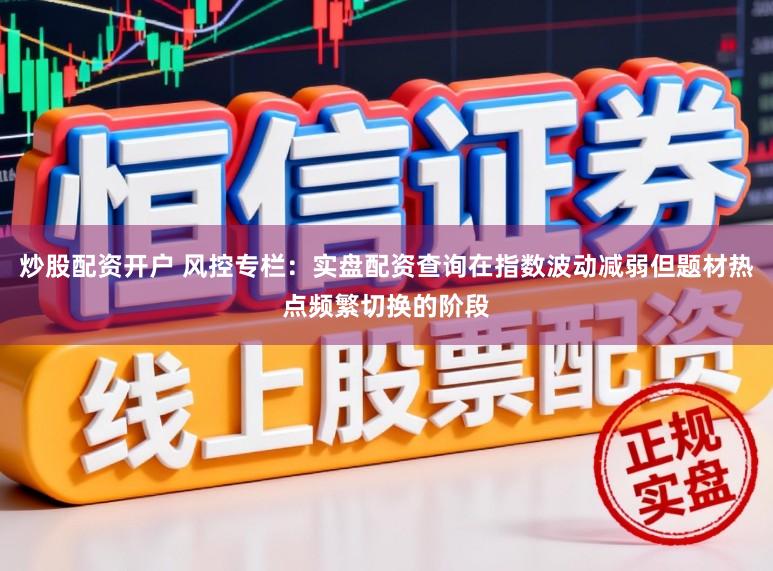 炒股配资开户 风控专栏:实盘配资查询在指数波动减弱但题材热点频繁切换的阶段