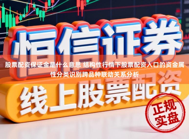 股票配资保证金是什么意思 结构性行情下股票配资入口的资金属性分类识别跨品种联动关系分析
