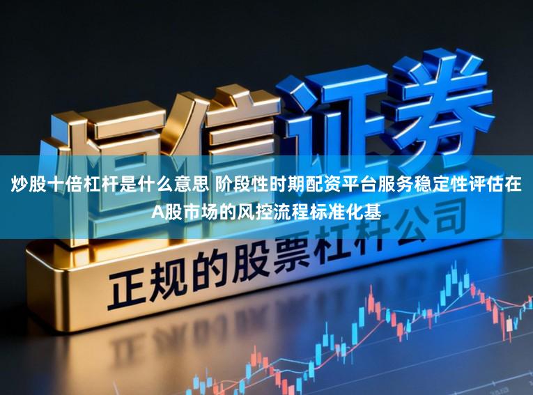 炒股十倍杠杆是什么意思 阶段性时期配资平台服务稳定性评估在A股市场的风控流程标准化基
