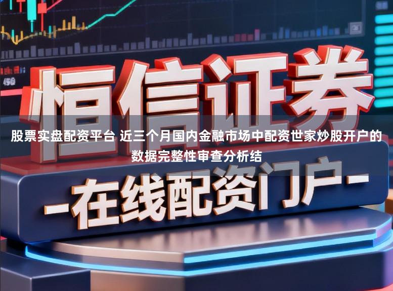 股票实盘配资平台 近三个月国内金融市场中配资世家炒股开户的数据完整性审查分析结