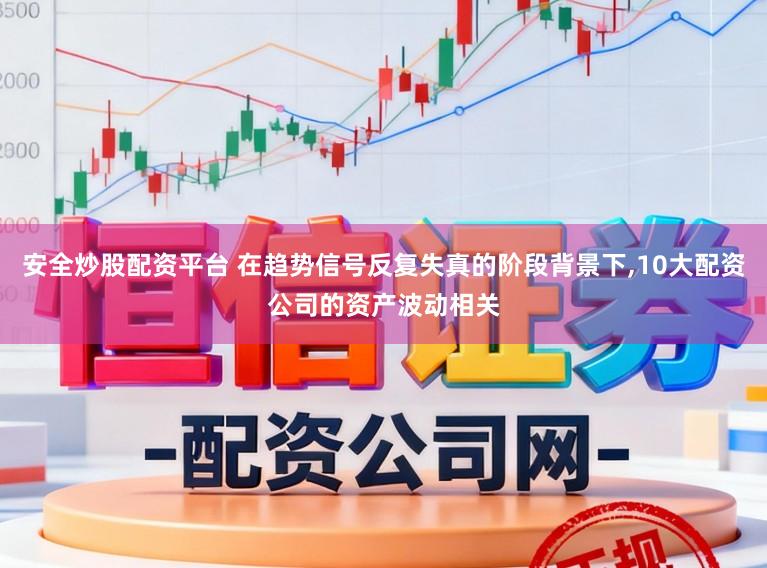 安全炒股配资平台 在趋势信号反复失真的阶段背景下，10大配资公司的资产波动相关