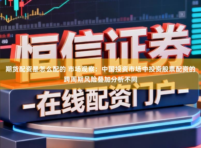 期货配资是怎么配的 市场观察：中国投资市场中投资股票配资的跨周期风险叠加分析不同