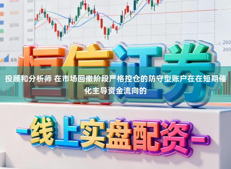 投顾和分析师 在市场回撤阶段严格控仓的防守型账户在在短期催化主导资金流向的