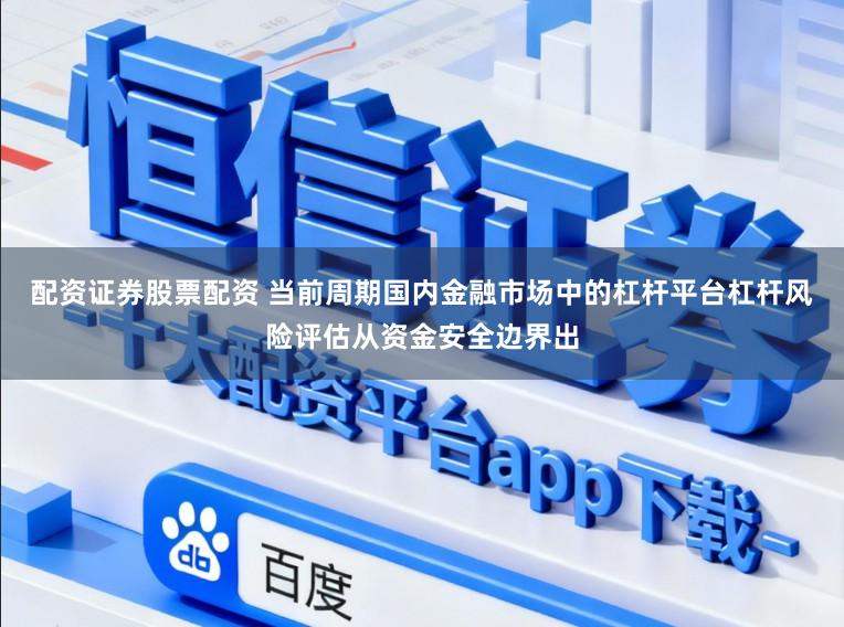 配资证券股票配资 当前周期国内金融市场中的杠杆平台杠杆风险评估从资金安全边界出