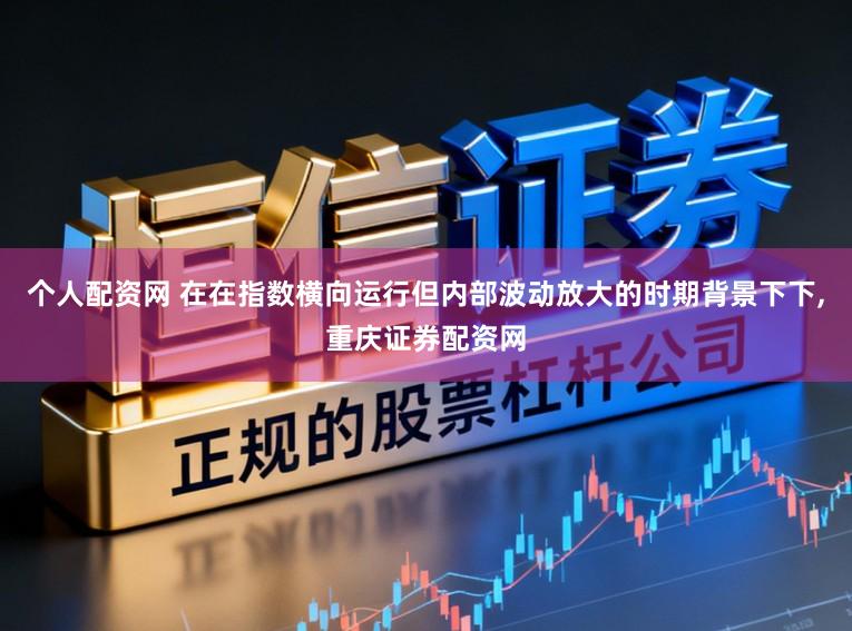个人配资网 在在指数横向运行但内部波动放大的时期背景下下，重庆证券配资网
