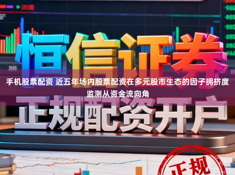 手机股票配资 近五年场内股票配资在多元股市生态的因子拥挤度监测从资金流向角