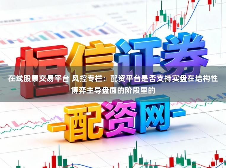 在线股票交易平台 风控专栏：配资平台是否支持实盘在结构性博弈主导盘面的阶段里的