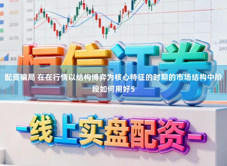 配资骗局 在在行情以结构博弈为核心特征的时期的市场结构中阶段如何用好5