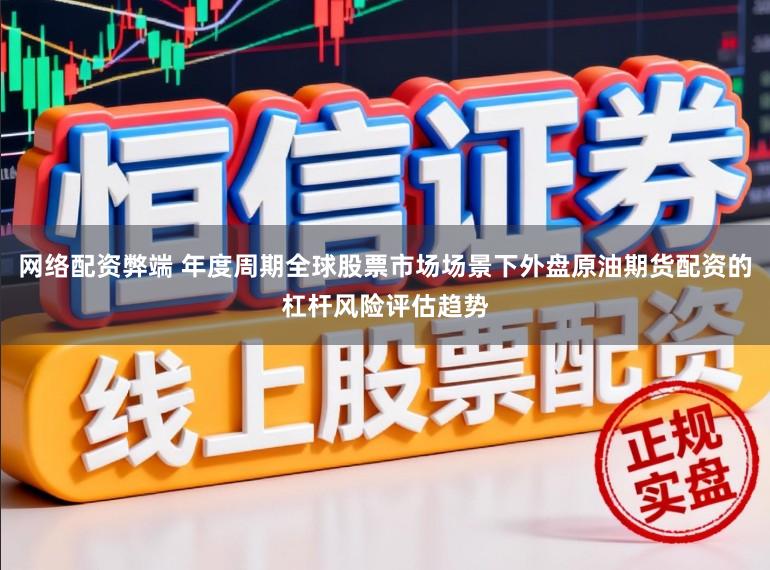 网络配资弊端 年度周期全球股票市场场景下外盘原油期货配资的杠杆风险评估趋势