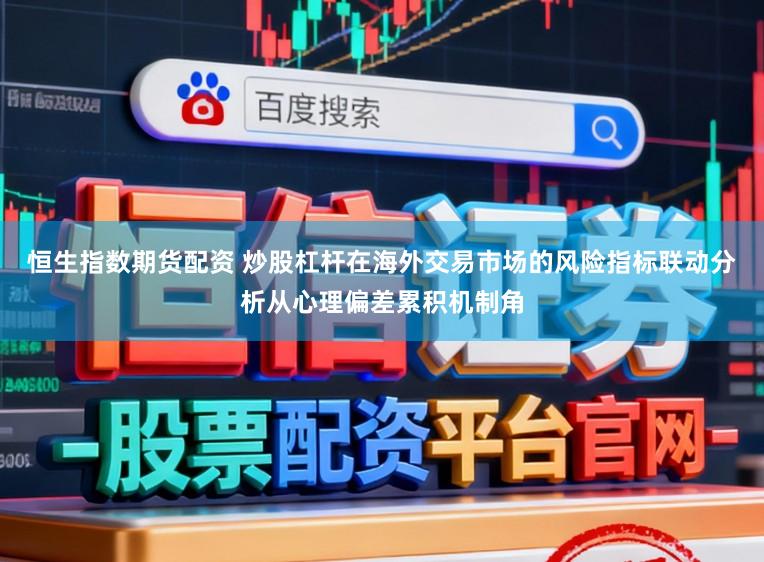 恒生指数期货配资 炒股杠杆在海外交易市场的风险指标联动分析从心理偏差累积机制角