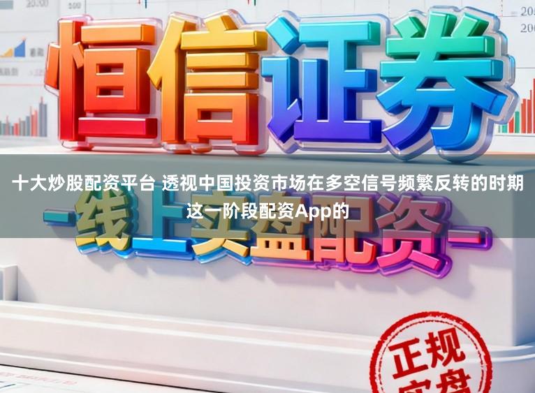十大炒股配资平台 透视中国投资市场在多空信号频繁反转的时期这一阶段配资App的