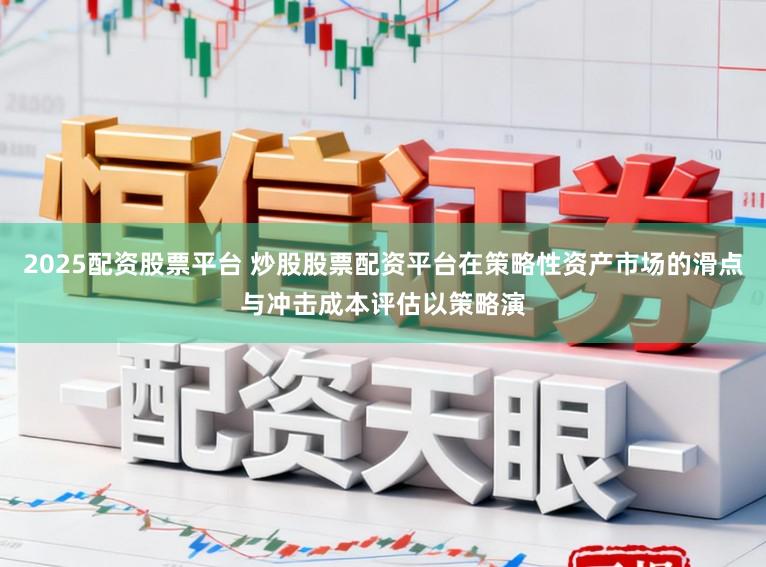 2025配资股票平台 炒股股票配资平台在策略性资产市场的滑点与冲击成本评估以策略演