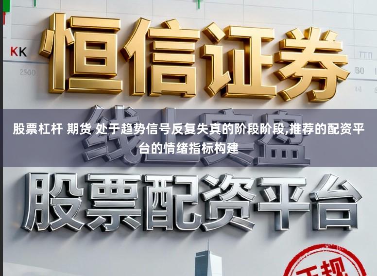 股票杠杆 期货 处于趋势信号反复失真的阶段阶段,推荐的配资平台的情绪指标构建