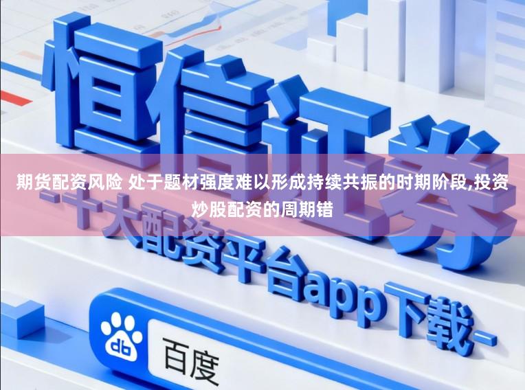 期货配资风险 处于题材强度难以形成持续共振的时期阶段，投资炒股配资的周期错