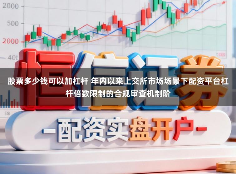 股票多少钱可以加杠杆 年内以来上交所市场场景下配资平台杠杆倍数限制的合规审查机制阶