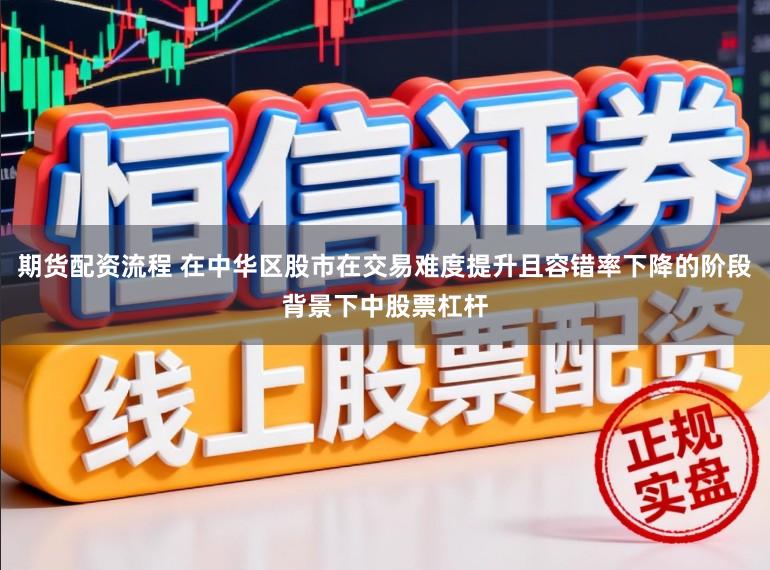 期货配资流程 在中华区股市在交易难度提升且容错率下降的阶段背景下中股票杠杆