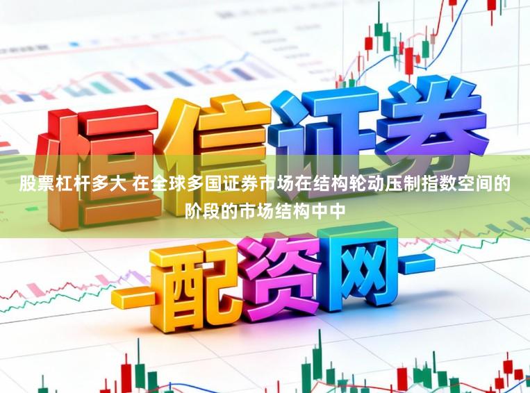 股票杠杆多大 在全球多国证券市场在结构轮动压制指数空间的阶段的市场结构中中