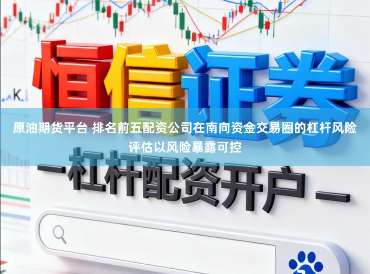 原油期货平台 排名前五配资公司在南向资金交易圈的杠杆风险评估以风险暴露可控