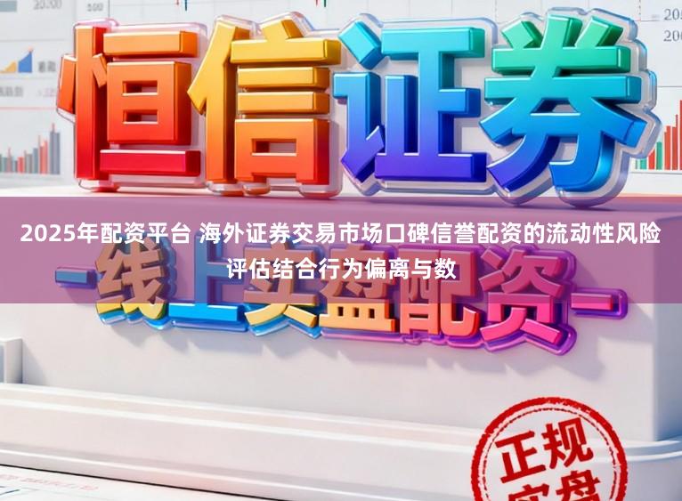 2025年配资平台 海外证券交易市场口碑信誉配资的流动性风险评估结合行为偏离与数