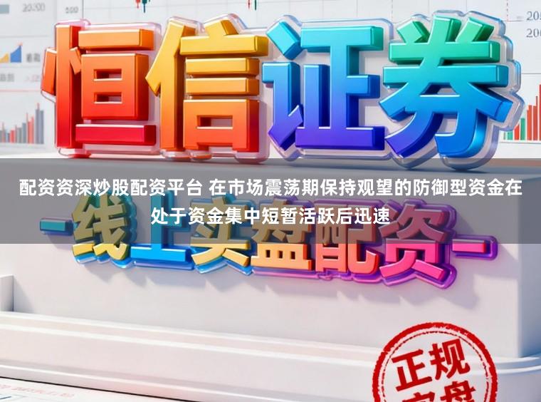 配资资深炒股配资平台 在市场震荡期保持观望的防御型资金在处于资金集中短暂活跃后迅速