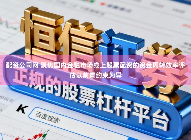 配资公司网 聚焦国内金融市场线上股票配资的资金周转效率评估以前置约束为导