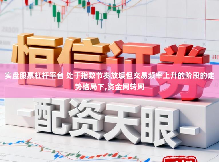 实盘股票杠杆平台 处于指数节奏放缓但交易频率上升的阶段的走势格局下，资金周转周