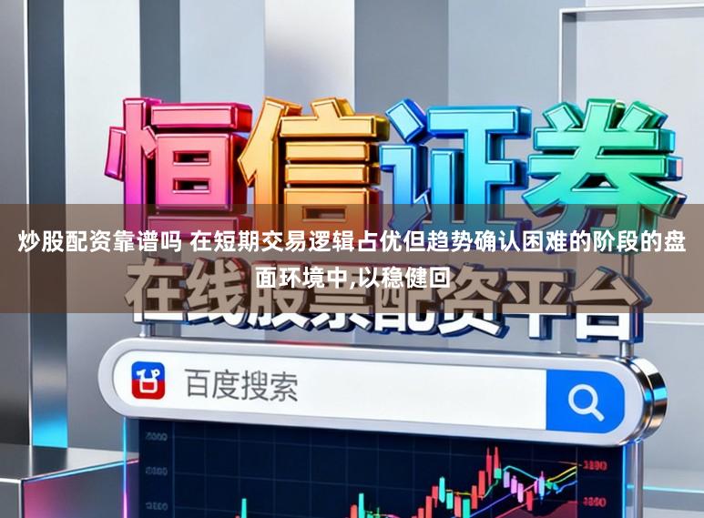 炒股配资靠谱吗 在短期交易逻辑占优但趋势确认困难的阶段的盘面环境中，以稳健回