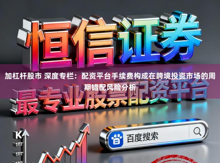 加杠杆股市 深度专栏：配资平台手续费构成在跨境投资市场的周期错配风险分析