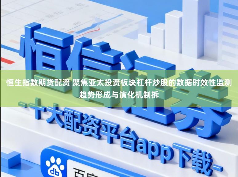 恒生指数期货配资 聚焦亚太投资板块杠杆炒股的数据时效性监测趋势形成与演化机制拆