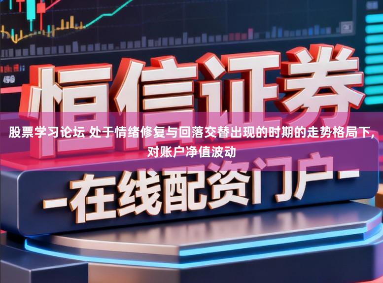股票学习论坛 处于情绪修复与回落交替出现的时期的走势格局下，对账户净值波动