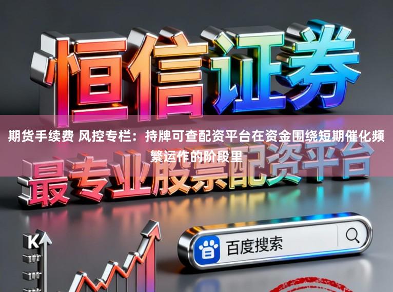 期货手续费 风控专栏:持牌可查配资平台在资金围绕短期催化频繁运作的阶段里