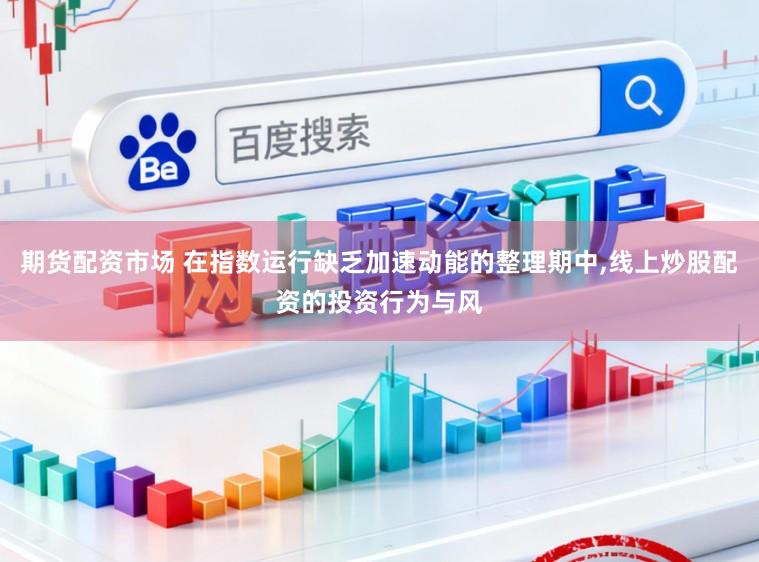 期货配资市场 在指数运行缺乏加速动能的整理期中，线上炒股配资的投资行为与风